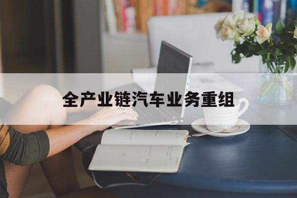 临沂市全产业链汽车业务重组(全产业链汽车业务重组的意义)