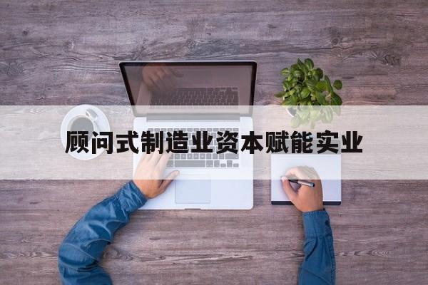 临沂市关于顾问式制造业资本赋能实业的信息